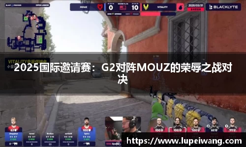 2025国际邀请赛：G2对阵MOUZ的荣辱之战对决