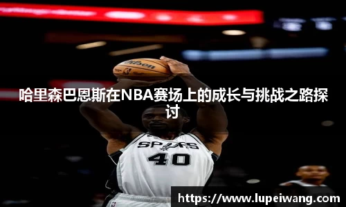 哈里森巴恩斯在NBA赛场上的成长与挑战之路探讨