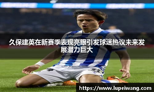 久保建英在新赛季表现亮眼引发球迷热议未来发展潜力巨大