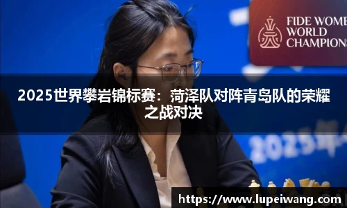 2025世界攀岩锦标赛：菏泽队对阵青岛队的荣耀之战对决