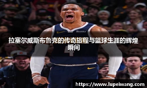 拉塞尔威斯布鲁克的传奇旅程与篮球生涯的辉煌瞬间