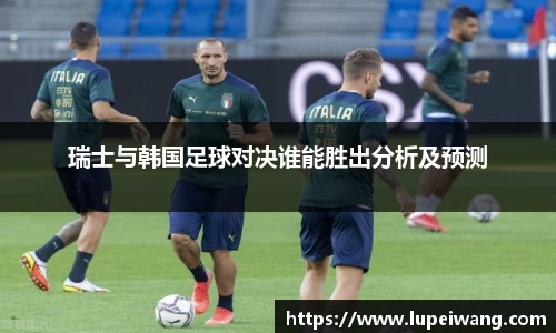 瑞士与韩国足球对决谁能胜出分析及预测